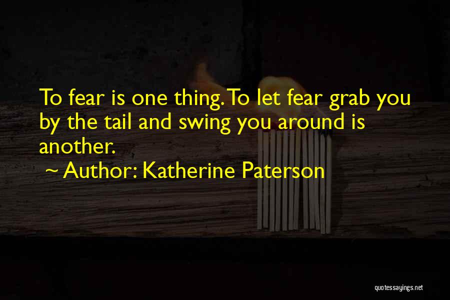 Katherine Paterson Quotes: To Fear Is One Thing. To Let Fear Grab You By The Tail And Swing You Around Is Another.