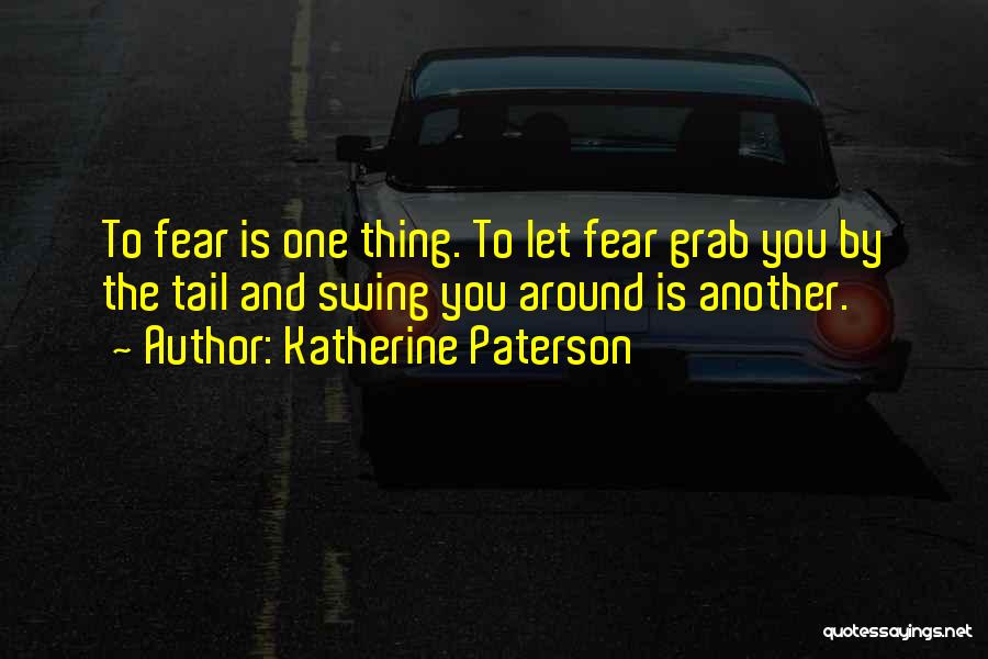 Katherine Paterson Quotes: To Fear Is One Thing. To Let Fear Grab You By The Tail And Swing You Around Is Another.