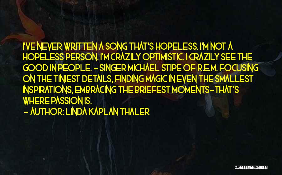 Linda Kaplan Thaler Quotes: I've Never Written A Song That's Hopeless. I'm Not A Hopeless Person. I'm Crazily Optimistic. I Crazily See The Good