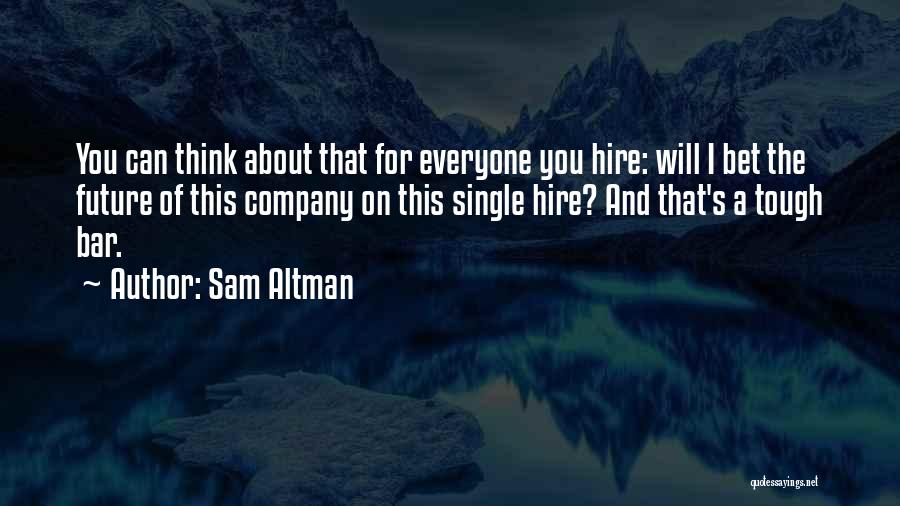 Sam Altman Quotes: You Can Think About That For Everyone You Hire: Will I Bet The Future Of This Company On This Single
