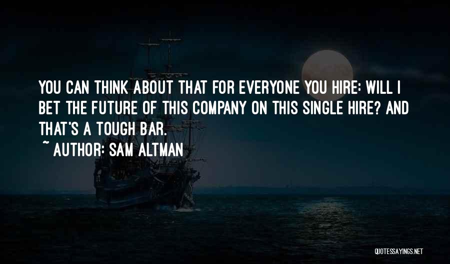 Sam Altman Quotes: You Can Think About That For Everyone You Hire: Will I Bet The Future Of This Company On This Single