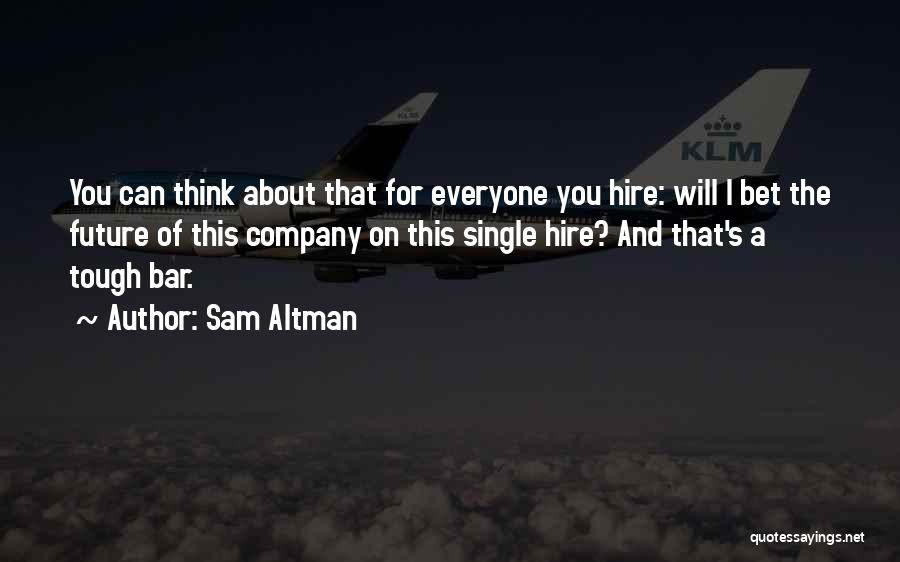 Sam Altman Quotes: You Can Think About That For Everyone You Hire: Will I Bet The Future Of This Company On This Single