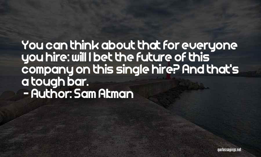 Sam Altman Quotes: You Can Think About That For Everyone You Hire: Will I Bet The Future Of This Company On This Single