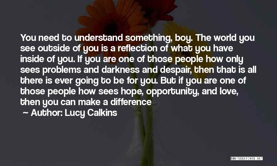 Lucy Calkins Quotes: You Need To Understand Something, Boy. The World You See Outside Of You Is A Reflection Of What You Have