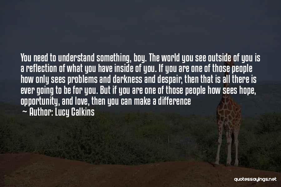 Lucy Calkins Quotes: You Need To Understand Something, Boy. The World You See Outside Of You Is A Reflection Of What You Have