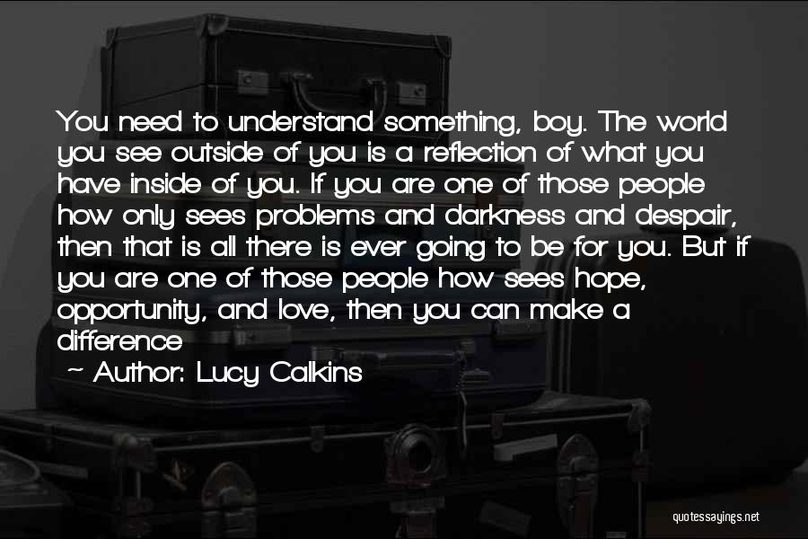 Lucy Calkins Quotes: You Need To Understand Something, Boy. The World You See Outside Of You Is A Reflection Of What You Have