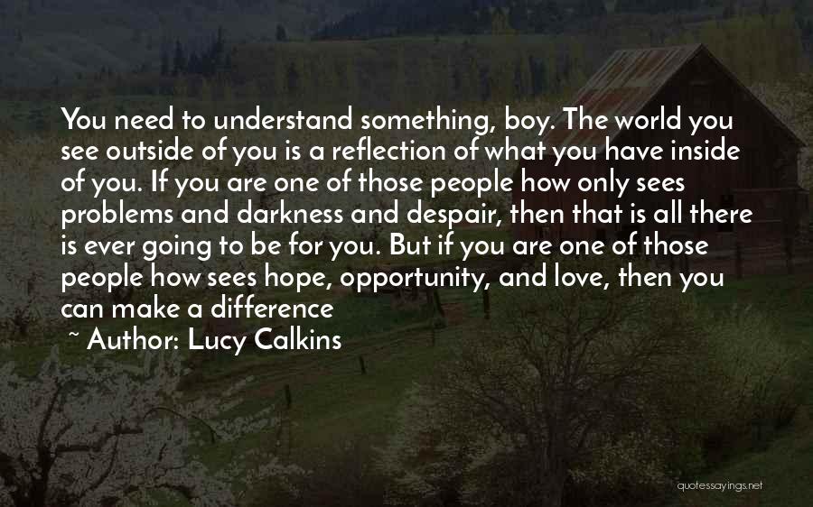 Lucy Calkins Quotes: You Need To Understand Something, Boy. The World You See Outside Of You Is A Reflection Of What You Have