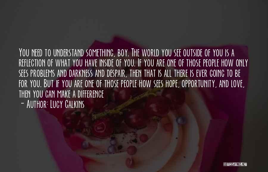 Lucy Calkins Quotes: You Need To Understand Something, Boy. The World You See Outside Of You Is A Reflection Of What You Have