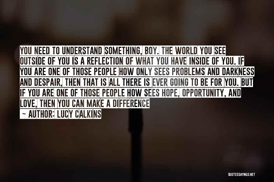 Lucy Calkins Quotes: You Need To Understand Something, Boy. The World You See Outside Of You Is A Reflection Of What You Have