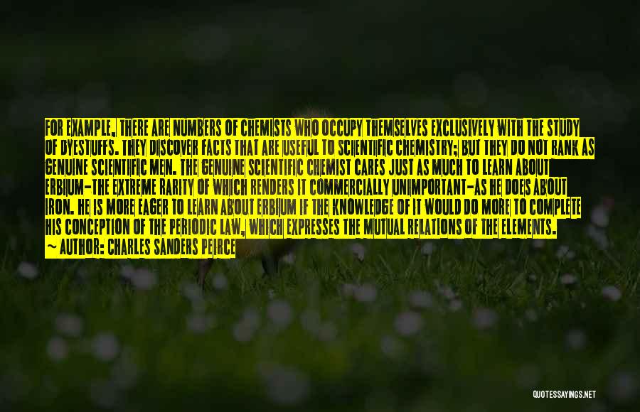 Charles Sanders Peirce Quotes: For Example, There Are Numbers Of Chemists Who Occupy Themselves Exclusively With The Study Of Dyestuffs. They Discover Facts That
