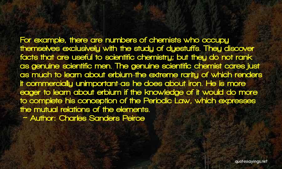 Charles Sanders Peirce Quotes: For Example, There Are Numbers Of Chemists Who Occupy Themselves Exclusively With The Study Of Dyestuffs. They Discover Facts That