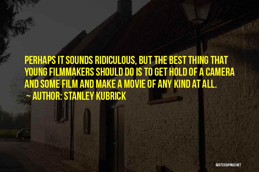 Stanley Kubrick Quotes: Perhaps It Sounds Ridiculous, But The Best Thing That Young Filmmakers Should Do Is To Get Hold Of A Camera