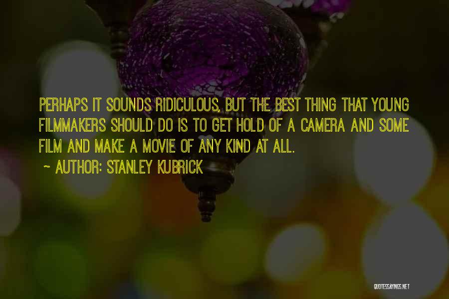 Stanley Kubrick Quotes: Perhaps It Sounds Ridiculous, But The Best Thing That Young Filmmakers Should Do Is To Get Hold Of A Camera