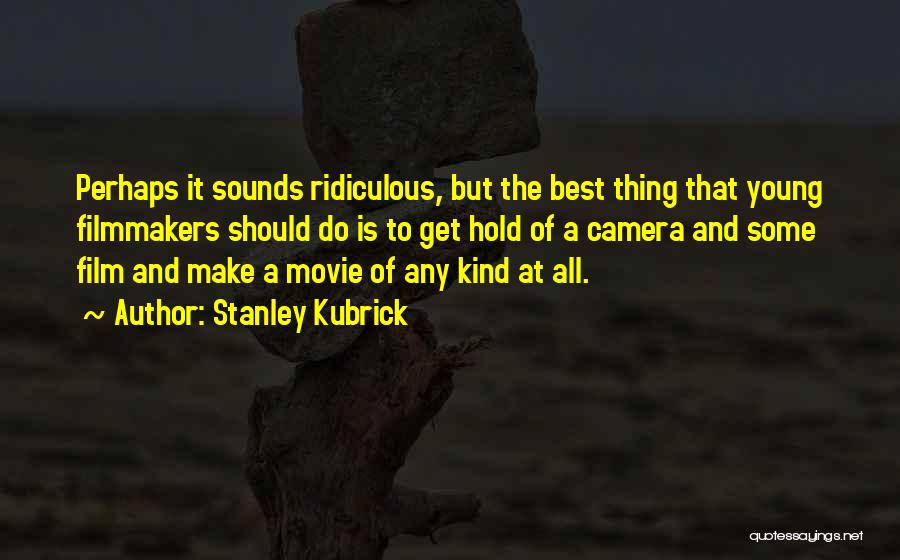 Stanley Kubrick Quotes: Perhaps It Sounds Ridiculous, But The Best Thing That Young Filmmakers Should Do Is To Get Hold Of A Camera