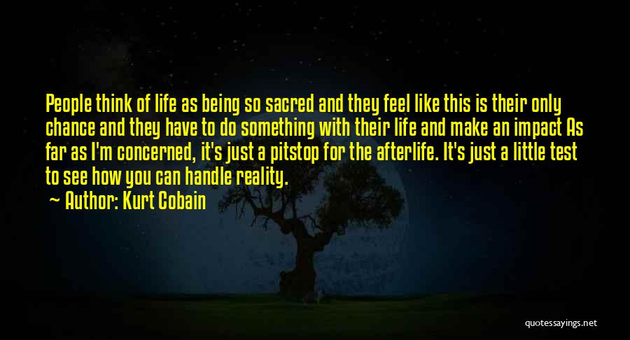 Kurt Cobain Quotes: People Think Of Life As Being So Sacred And They Feel Like This Is Their Only Chance And They Have