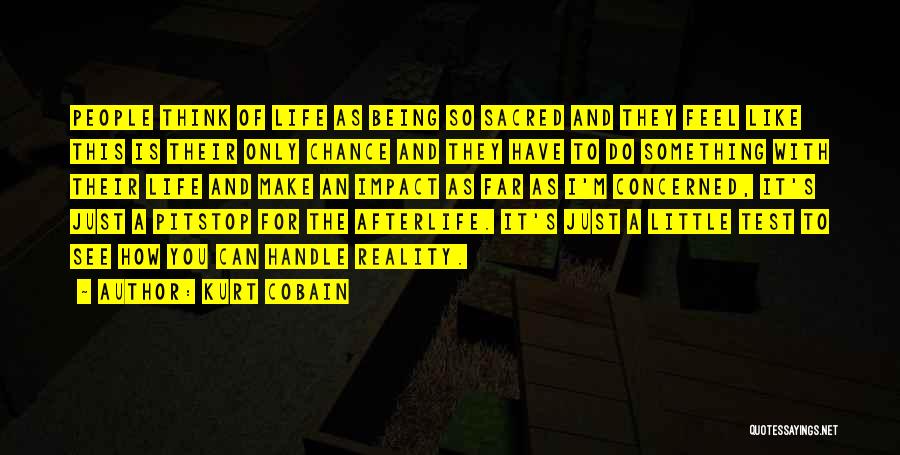 Kurt Cobain Quotes: People Think Of Life As Being So Sacred And They Feel Like This Is Their Only Chance And They Have