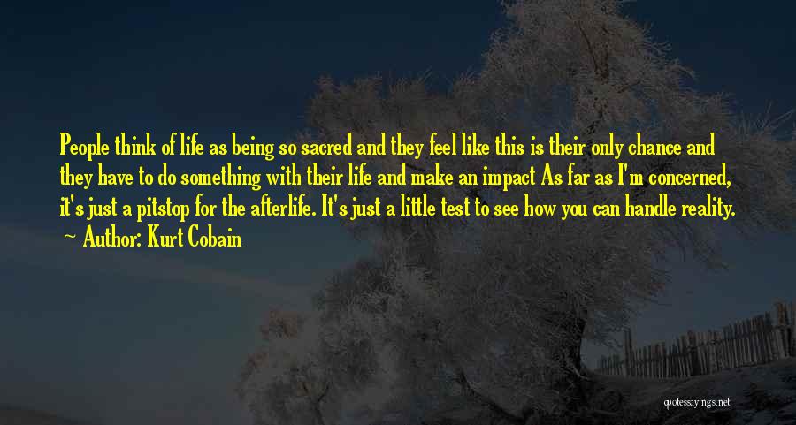 Kurt Cobain Quotes: People Think Of Life As Being So Sacred And They Feel Like This Is Their Only Chance And They Have
