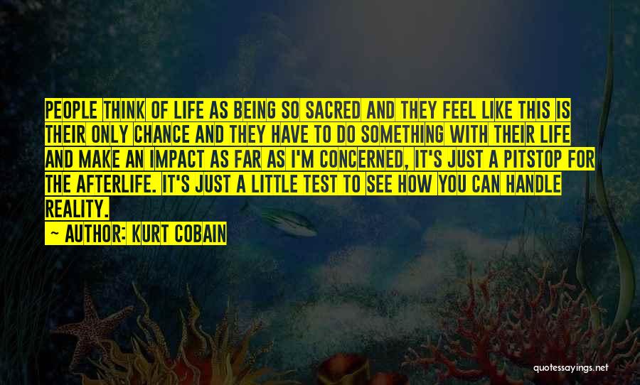 Kurt Cobain Quotes: People Think Of Life As Being So Sacred And They Feel Like This Is Their Only Chance And They Have