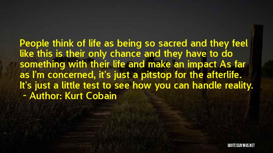 Kurt Cobain Quotes: People Think Of Life As Being So Sacred And They Feel Like This Is Their Only Chance And They Have