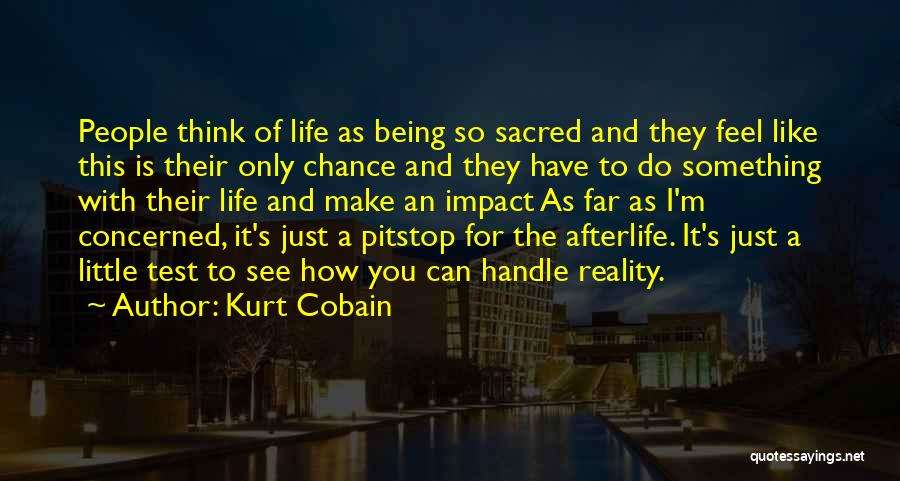 Kurt Cobain Quotes: People Think Of Life As Being So Sacred And They Feel Like This Is Their Only Chance And They Have