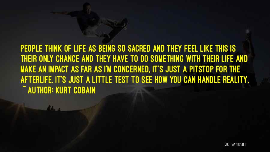 Kurt Cobain Quotes: People Think Of Life As Being So Sacred And They Feel Like This Is Their Only Chance And They Have