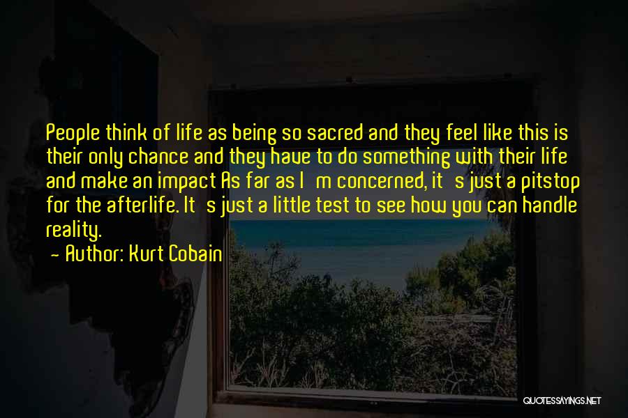Kurt Cobain Quotes: People Think Of Life As Being So Sacred And They Feel Like This Is Their Only Chance And They Have