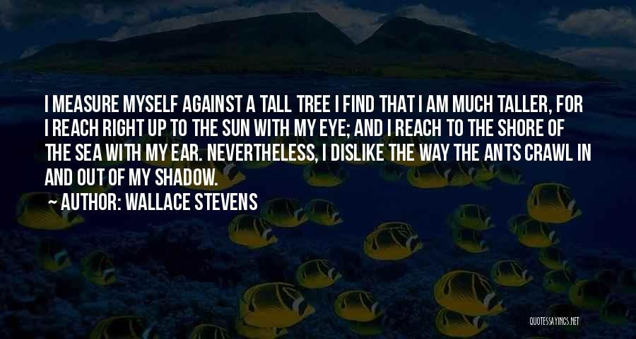 Wallace Stevens Quotes: I Measure Myself Against A Tall Tree I Find That I Am Much Taller, For I Reach Right Up To