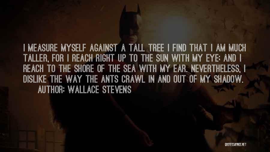 Wallace Stevens Quotes: I Measure Myself Against A Tall Tree I Find That I Am Much Taller, For I Reach Right Up To