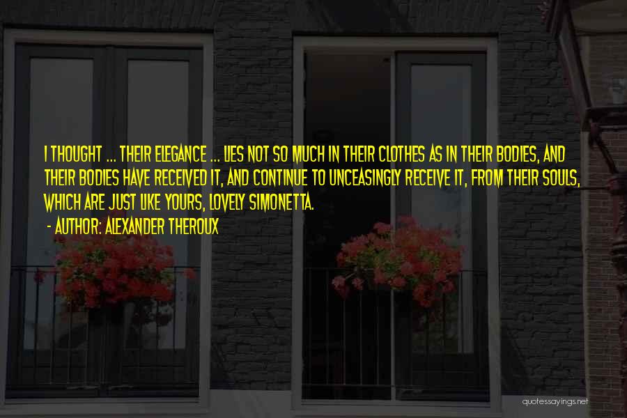 Alexander Theroux Quotes: I Thought ... Their Elegance ... Lies Not So Much In Their Clothes As In Their Bodies, And Their Bodies