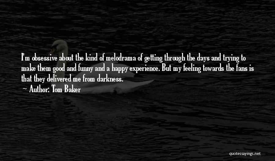 Tom Baker Quotes: I'm Obsessive About The Kind Of Melodrama Of Getting Through The Days And Trying To Make Them Good And Funny