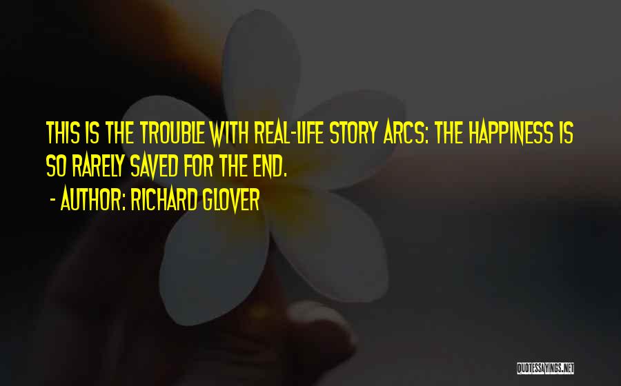 Richard Glover Quotes: This Is The Trouble With Real-life Story Arcs: The Happiness Is So Rarely Saved For The End.