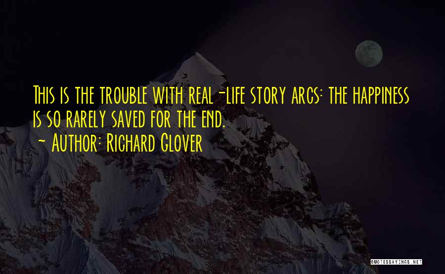 Richard Glover Quotes: This Is The Trouble With Real-life Story Arcs: The Happiness Is So Rarely Saved For The End.