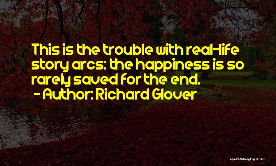 Richard Glover Quotes: This Is The Trouble With Real-life Story Arcs: The Happiness Is So Rarely Saved For The End.