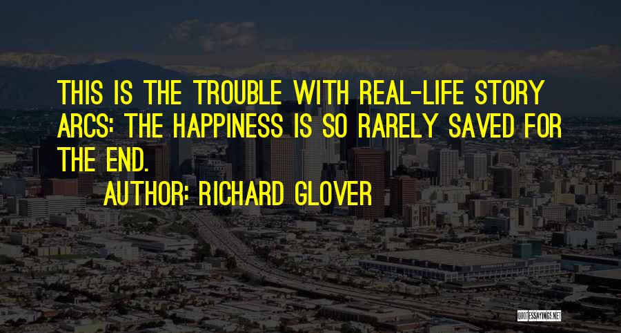 Richard Glover Quotes: This Is The Trouble With Real-life Story Arcs: The Happiness Is So Rarely Saved For The End.