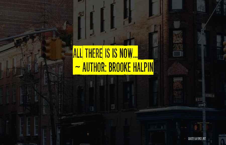 Brooke Halpin Quotes: All There Is Is Now...
