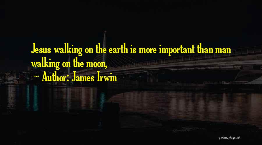 James Irwin Quotes: Jesus Walking On The Earth Is More Important Than Man Walking On The Moon,