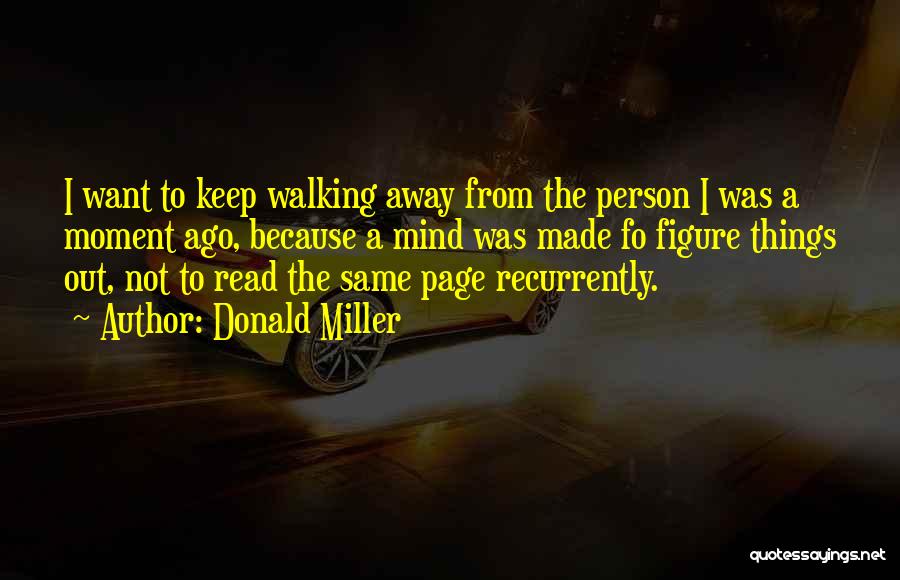 Donald Miller Quotes: I Want To Keep Walking Away From The Person I Was A Moment Ago, Because A Mind Was Made Fo