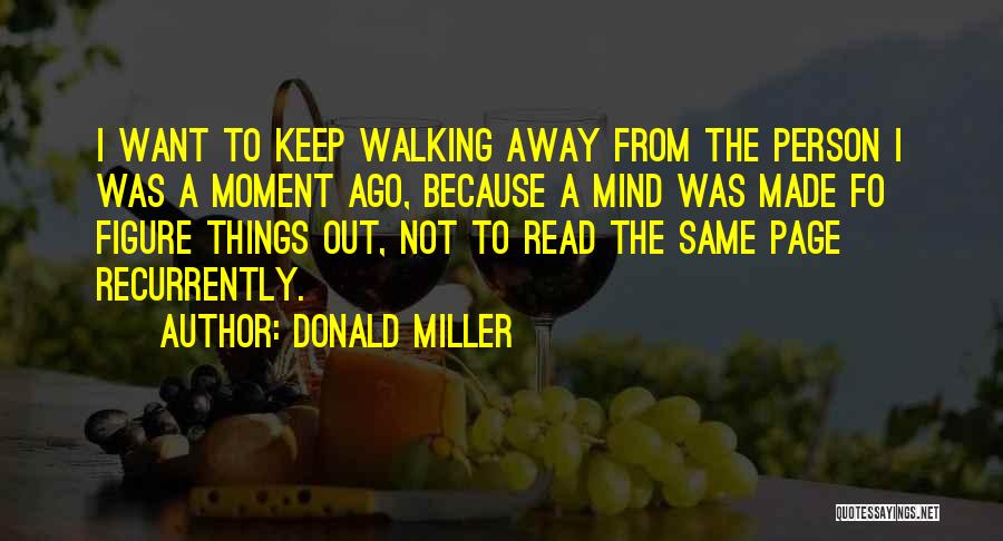 Donald Miller Quotes: I Want To Keep Walking Away From The Person I Was A Moment Ago, Because A Mind Was Made Fo