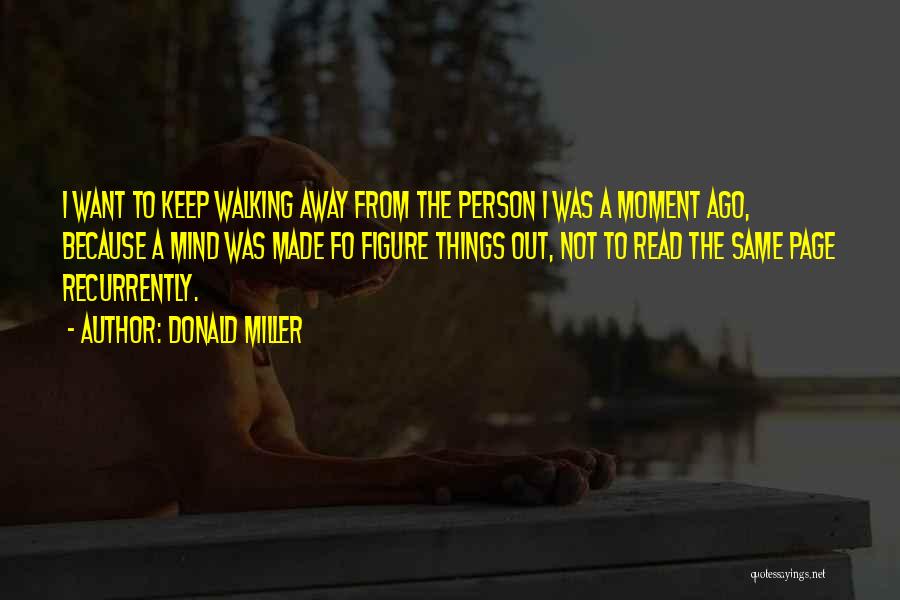 Donald Miller Quotes: I Want To Keep Walking Away From The Person I Was A Moment Ago, Because A Mind Was Made Fo