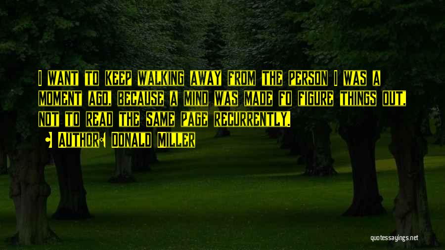 Donald Miller Quotes: I Want To Keep Walking Away From The Person I Was A Moment Ago, Because A Mind Was Made Fo