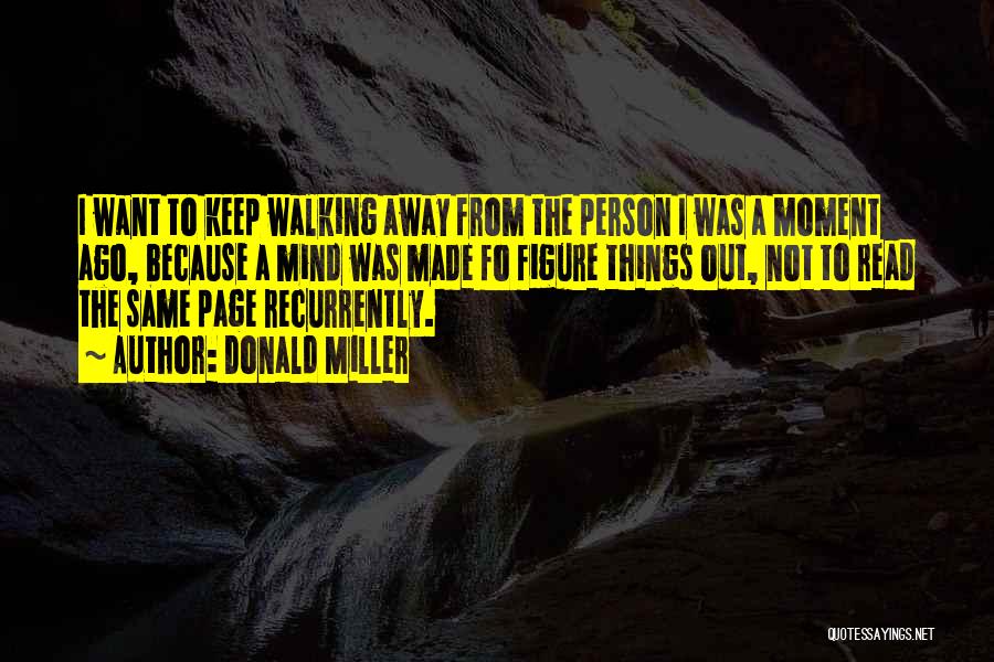 Donald Miller Quotes: I Want To Keep Walking Away From The Person I Was A Moment Ago, Because A Mind Was Made Fo