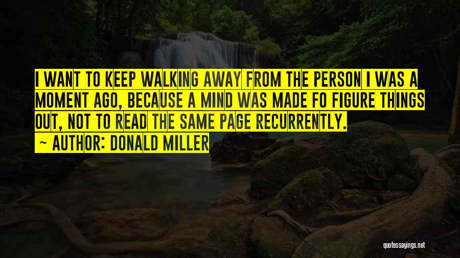 Donald Miller Quotes: I Want To Keep Walking Away From The Person I Was A Moment Ago, Because A Mind Was Made Fo