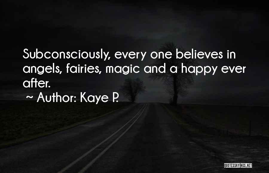 Kaye P. Quotes: Subconsciously, Every One Believes In Angels, Fairies, Magic And A Happy Ever After.