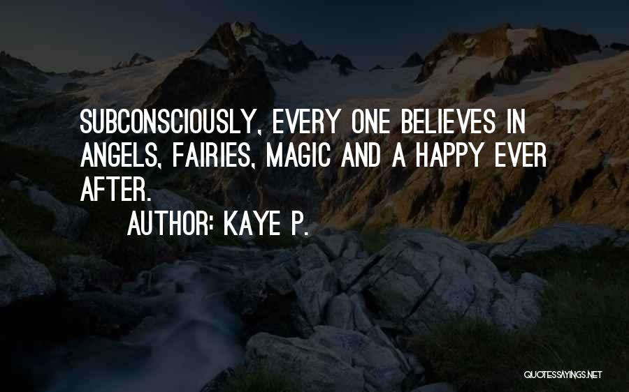 Kaye P. Quotes: Subconsciously, Every One Believes In Angels, Fairies, Magic And A Happy Ever After.
