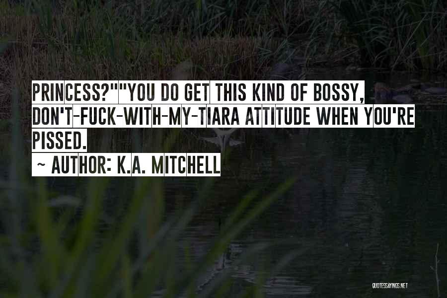 K.A. Mitchell Quotes: Princess?you Do Get This Kind Of Bossy, Don't-fuck-with-my-tiara Attitude When You're Pissed.