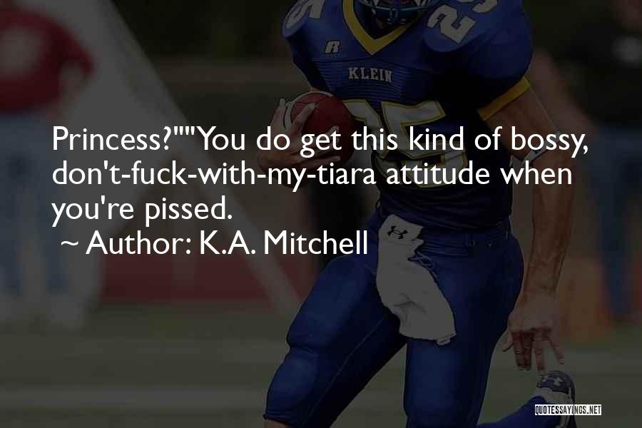 K.A. Mitchell Quotes: Princess?you Do Get This Kind Of Bossy, Don't-fuck-with-my-tiara Attitude When You're Pissed.