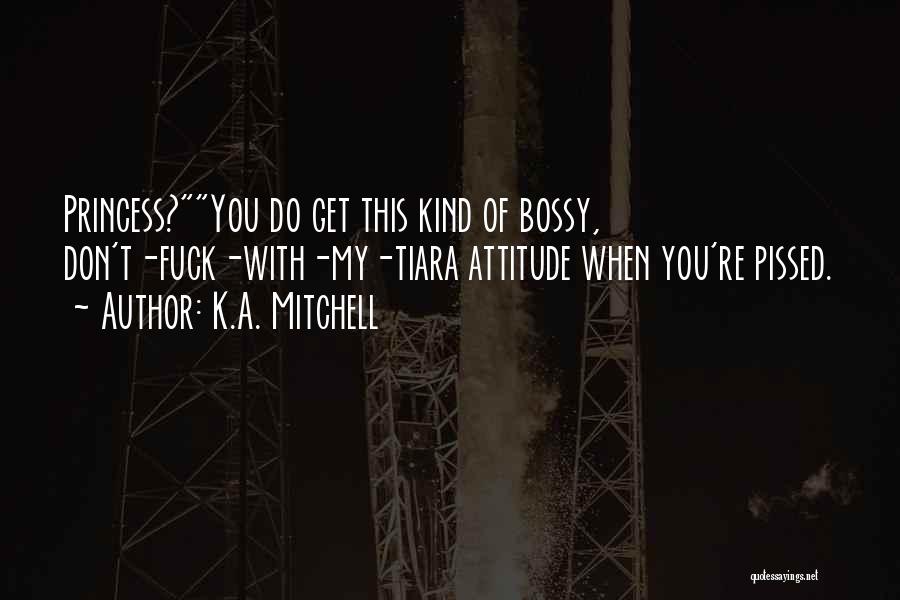 K.A. Mitchell Quotes: Princess?you Do Get This Kind Of Bossy, Don't-fuck-with-my-tiara Attitude When You're Pissed.