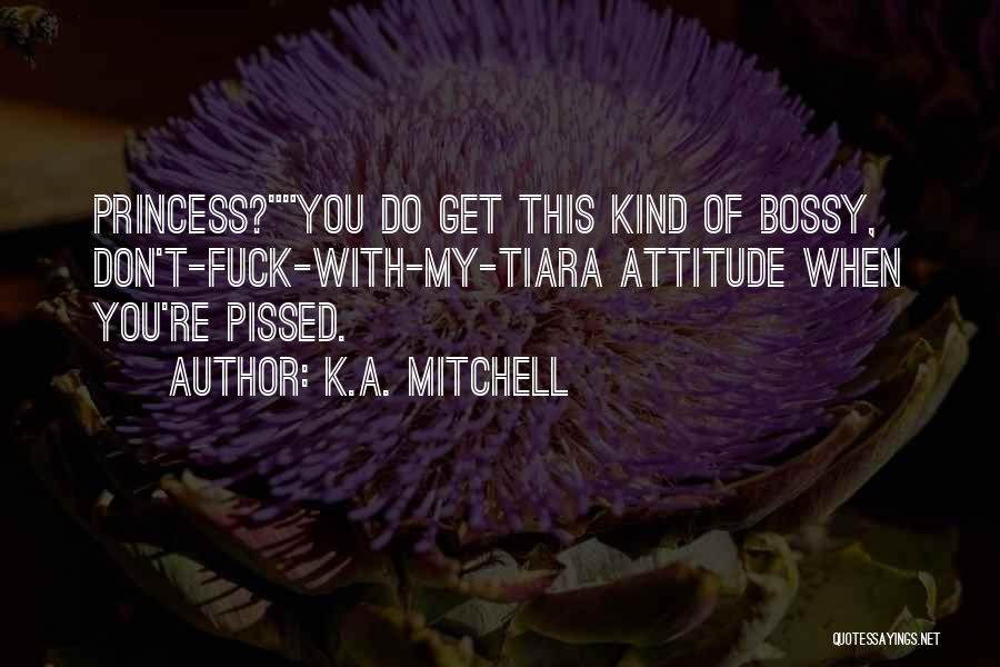 K.A. Mitchell Quotes: Princess?you Do Get This Kind Of Bossy, Don't-fuck-with-my-tiara Attitude When You're Pissed.
