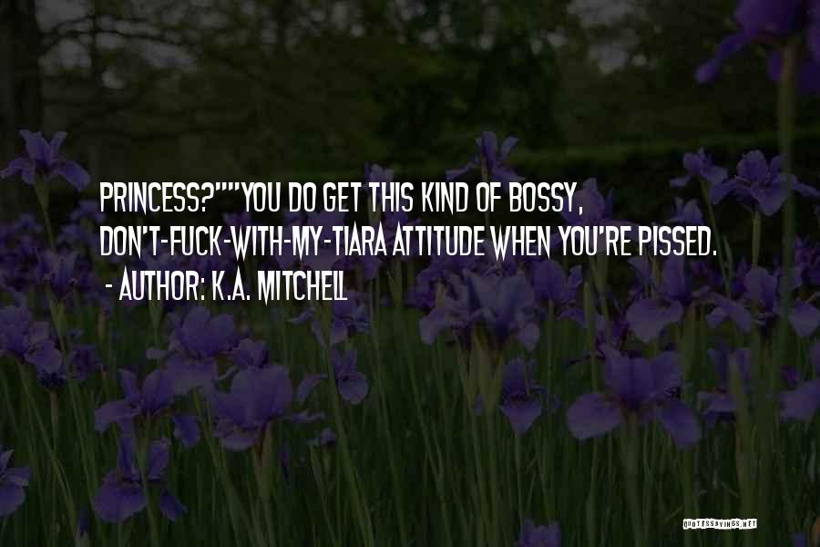K.A. Mitchell Quotes: Princess?you Do Get This Kind Of Bossy, Don't-fuck-with-my-tiara Attitude When You're Pissed.