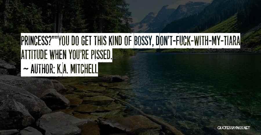 K.A. Mitchell Quotes: Princess?you Do Get This Kind Of Bossy, Don't-fuck-with-my-tiara Attitude When You're Pissed.